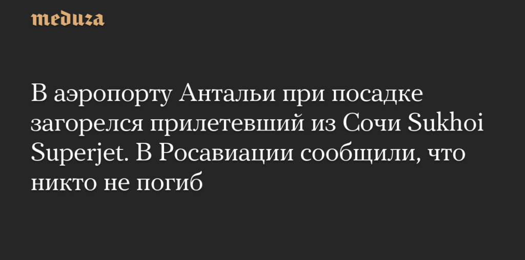 В аэропорту Антальи при посадке загорелся прилетевший из Сочи Sukhoi Superjet. В Росавиации сообщили, что никто не погиб — Meduza